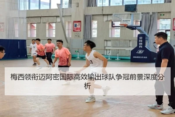 梅西领衔迈阿密国际高效输出球队争冠前景深度分析